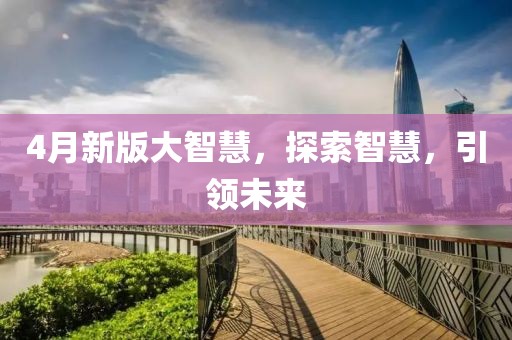 4月新版大智慧，探索智慧，引领未来