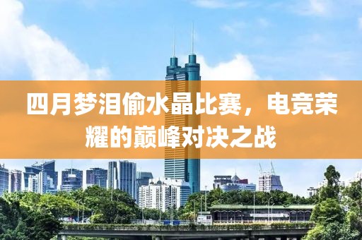 四月梦泪偷水晶比赛，电竞荣耀的巅峰对决之战