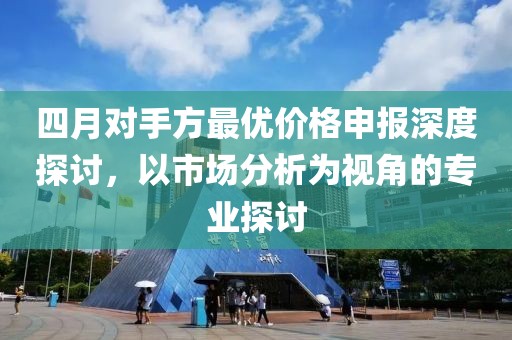 四月对手方最优价格申报深度探讨，以市场分析为视角的专业探讨