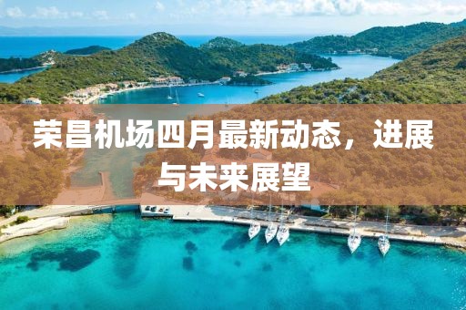 荣昌机场四月最新动态，进展与未来展望