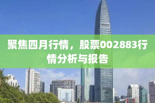 聚焦四月行情，股票002883行情分析与报告