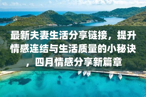 最新夫妻生活分享链接，提升情感连结与生活质量的小秘诀，四月情感分享新篇章