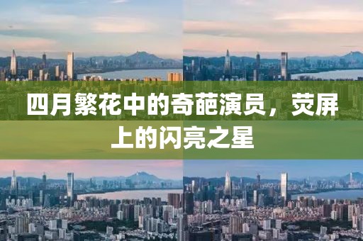 四月繁花中的奇葩演员，荧屏上的闪亮之星
