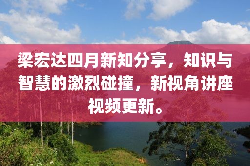 梁宏达四月新知分享，知识与智慧的激烈碰撞，新视角讲座视频更新。