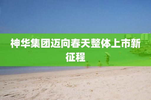 神华集团迈向春天整体上市新征程