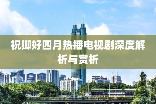 祝卿好四月热播电视剧深度解析与赏析