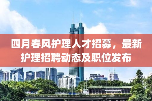 四月春风护理人才招募，最新护理招聘动态及职位发布