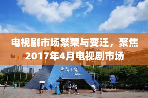电视剧市场繁荣与变迁，聚焦2017年4月电视剧市场