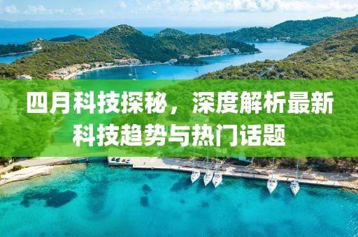 四月科技探秘，深度解析最新科技趋势与热门话题