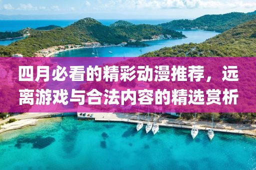 四月必看的精彩动漫推荐，远离游戏与合法内容的精选赏析