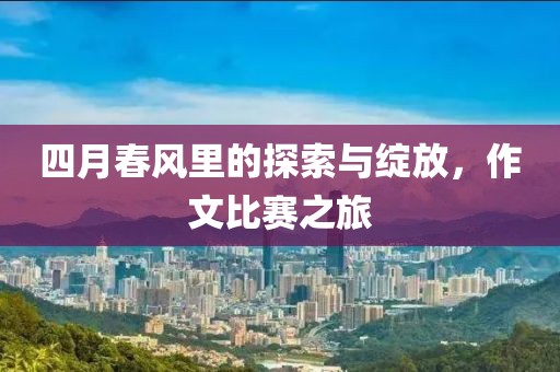 四月春风里的探索与绽放，作文比赛之旅