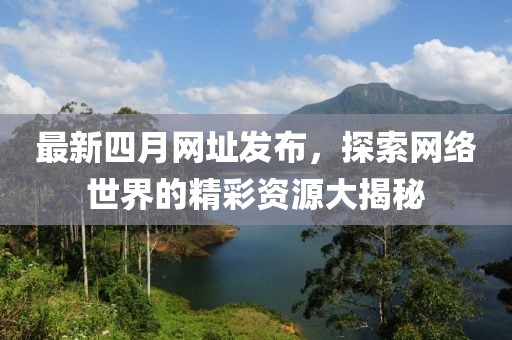 最新四月网址发布，探索网络世界的精彩资源大揭秘