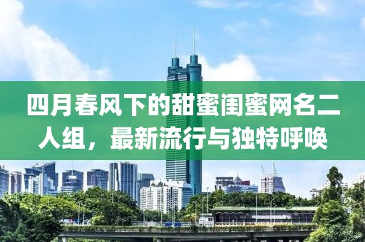 四月春风下的甜蜜闺蜜网名二人组，最新流行与独特呼唤