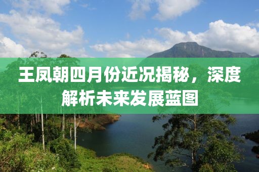 王凤朝四月份近况揭秘，深度解析未来发展蓝图