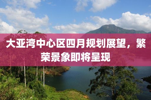 大亚湾中心区四月规划展望，繁荣景象即将呈现