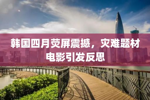 韩国四月荧屏震撼，灾难题材电影引发反思