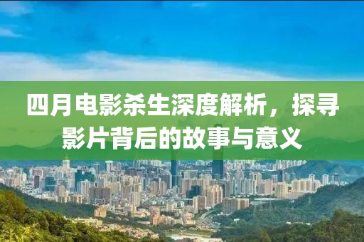 四月电影杀生深度解析，探寻影片背后的故事与意义
