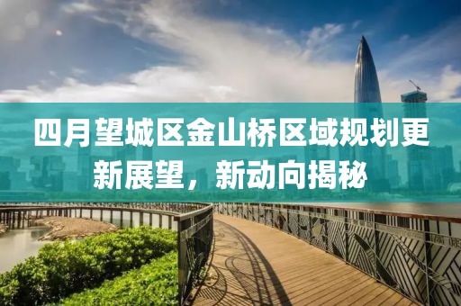 四月望城区金山桥区域规划更新展望，新动向揭秘