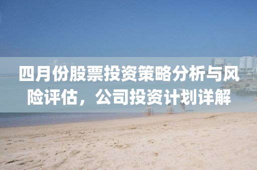 四月份股票投资策略分析与风险评估，公司投资计划详解