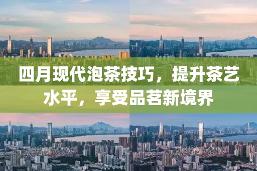 四月现代泡茶技巧，提升茶艺水平，享受品茗新境界