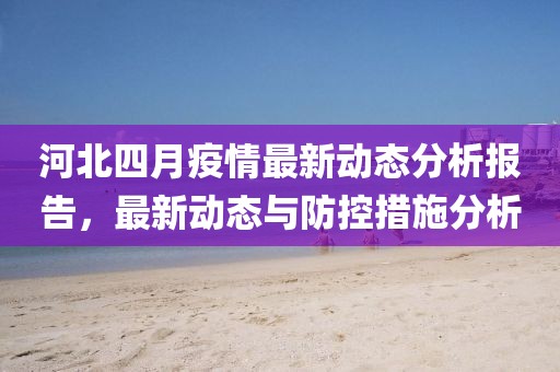 河北四月疫情最新动态分析报告，最新动态与防控措施分析