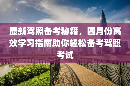 最新驾照备考秘籍，四月份高效学习指南助你轻松备考驾照考试