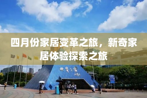 四月份家居变革之旅，新奇家居体验探索之旅