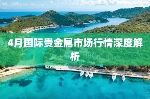 4月国际贵金属市场行情深度解析