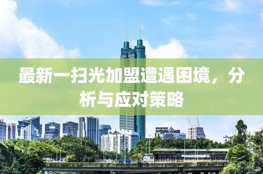 最新一扫光加盟遭遇困境，分析与应对策略