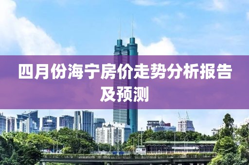 四月份海宁房价走势分析报告及预测