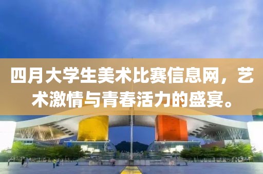 四月大学生美术比赛信息网，艺术激情与青春活力的盛宴。