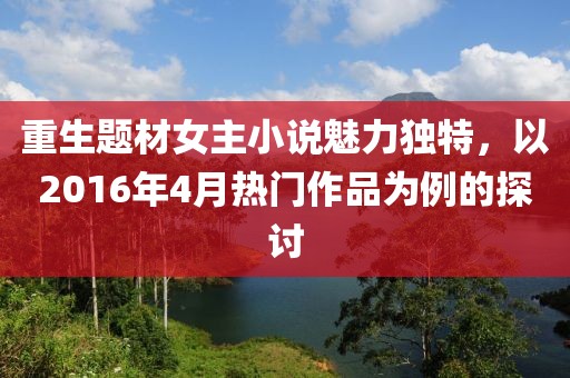 重生题材女主小说魅力独特，以2016年4月热门作品为例的探讨