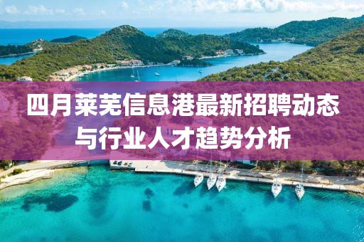 四月莱芜信息港最新招聘动态与行业人才趋势分析