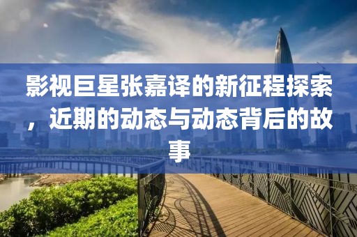 影视巨星张嘉译的新征程探索，近期的动态与动态背后的故事