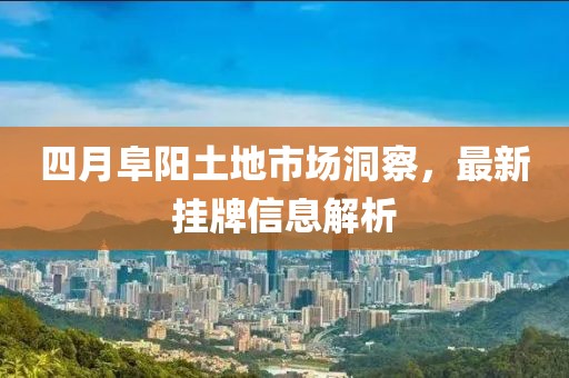 四月阜阳土地市场洞察，最新挂牌信息解析