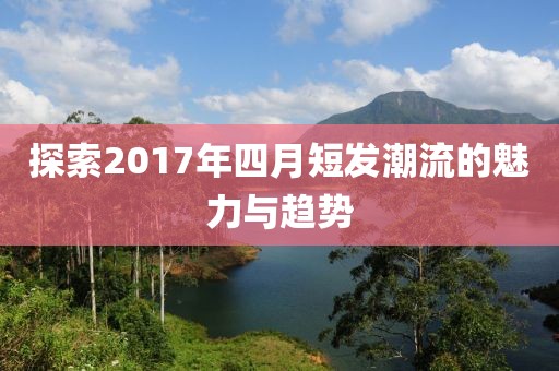 探索2017年四月短发潮流的魅力与趋势