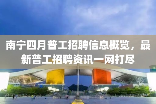 南宁四月普工招聘信息概览，最新普工招聘资讯一网打尽