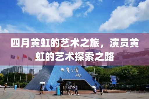 四月黄虹的艺术之旅，演员黄虹的艺术探索之路