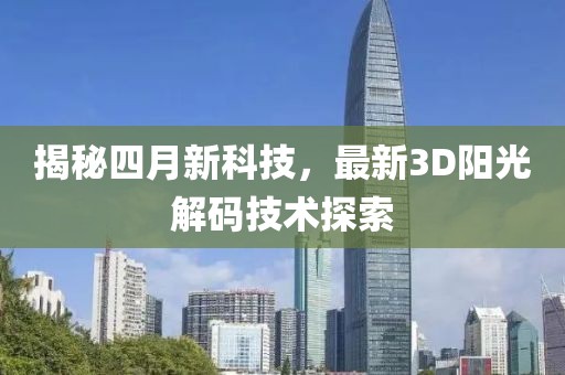 揭秘四月新科技，最新3D阳光解码技术探索