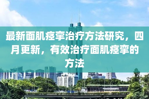 最新面肌痉挛治疗方法研究，四月更新，有效治疗面肌痉挛的方法