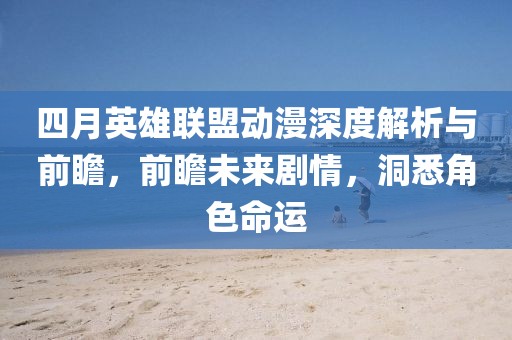 四月英雄联盟动漫深度解析与前瞻，前瞻未来剧情，洞悉角色命运
