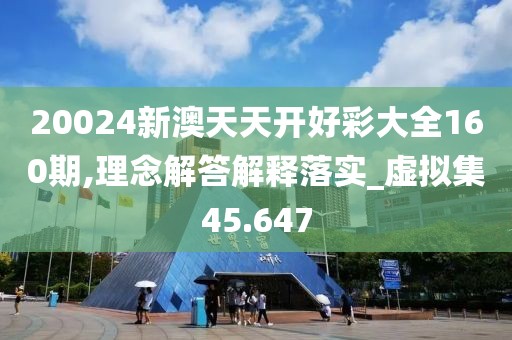 20024新澳天天开好彩大全160期,理念解答解释落实_虚拟集45.647