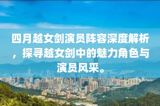 四月越女剑演员阵容深度解析，探寻越女剑中的魅力角色与演员风采。