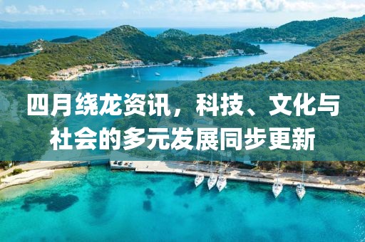 四月绕龙资讯，科技、文化与社会的多元发展同步更新