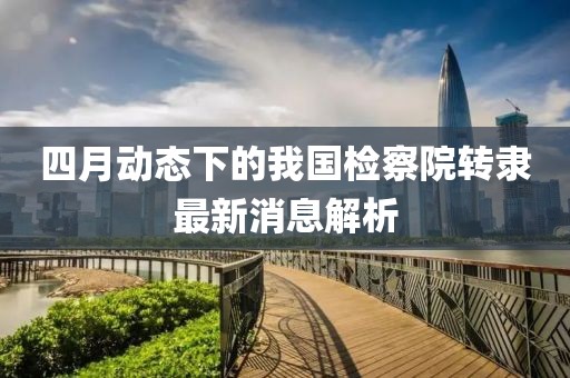 四月动态下的我国检察院转隶最新消息解析