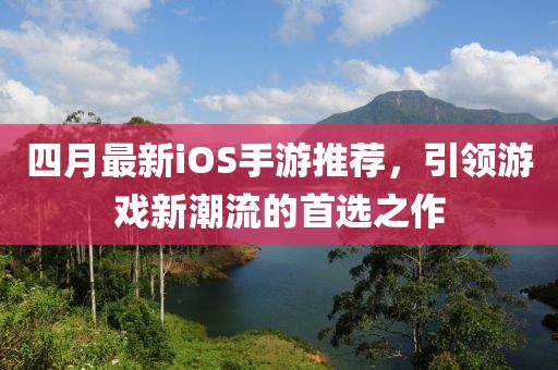 四月最新iOS手游推荐，引领游戏新潮流的首选之作