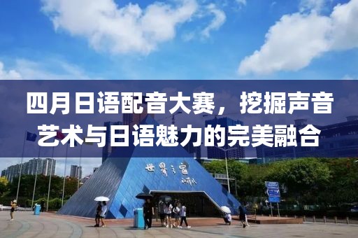 四月日语配音大赛，挖掘声音艺术与日语魅力的完美融合