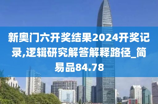 新奥门六开奖结果2024开奖记录,逻辑研究解答解释路径_简易品84.78