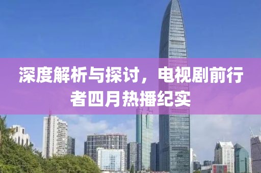 深度解析与探讨，电视剧前行者四月热播纪实