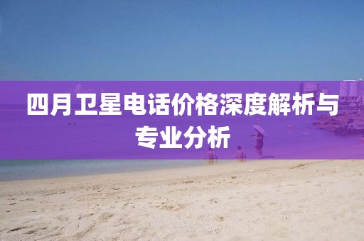 四月卫星电话价格深度解析与专业分析